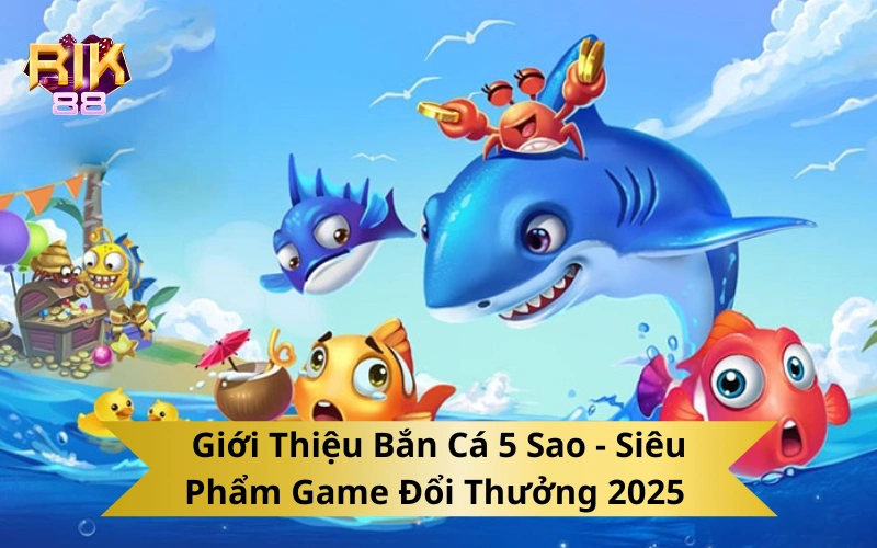 Giới Thiệu Bắn Cá 5 Sao - Siêu Phẩm Game Đổi Thưởng 2025