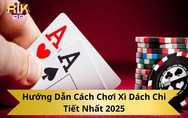 Hướng Dẫn Cách Chơi Xì Dách Chi Tiết Nhất 2025