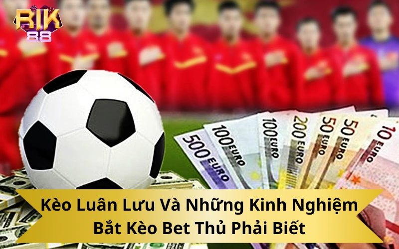 Kèo Luân Lưu Và Những Kinh Nghiệm Bắt Kèo Bet Thủ Phải Biết