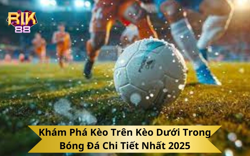Khám Phá Kèo Trên Kèo Dưới Trong Bóng Đá Chi Tiết Nhất 2025
